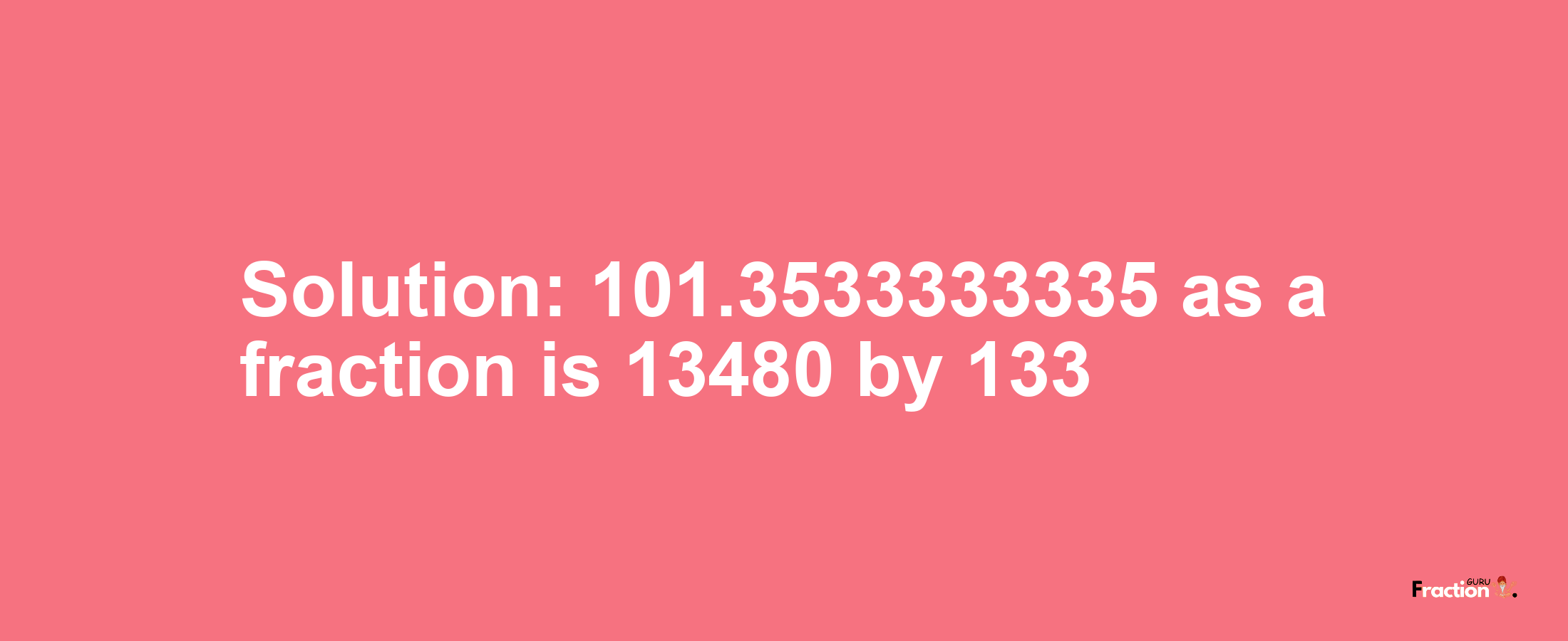 Solution:101.3533333335 as a fraction is 13480/133